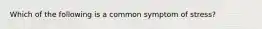Which of the following is a common symptom of stress?