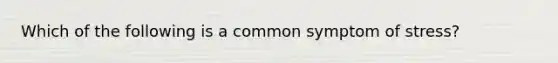 Which of the following is a common symptom of stress?