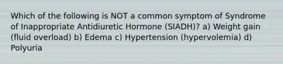 Which of the following is NOT a common symptom of Syndrome of Inappropriate Antidiuretic Hormone (SIADH)? a) Weight gain (fluid overload) b) Edema c) Hypertension (hypervolemia) d) Polyuria