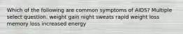 Which of the following are common symptoms of AIDS? Multiple select question. weight gain night sweats rapid weight loss memory loss increased energy