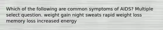 Which of the following are common symptoms of AIDS? Multiple select question. weight gain night sweats rapid weight loss memory loss increased energy