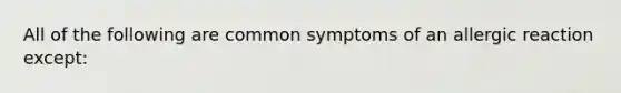 All of the following are common symptoms of an allergic reaction except: