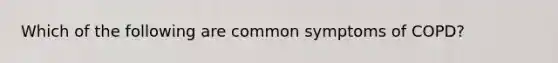 Which of the following are common symptoms of COPD?