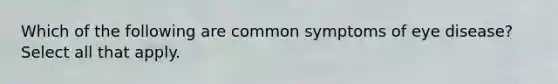 Which of the following are common symptoms of eye disease? Select all that apply.