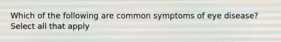 Which of the following are common symptoms of eye disease? Select all that apply