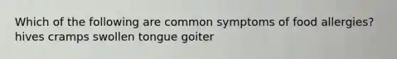 Which of the following are common symptoms of food allergies? hives cramps swollen tongue goiter