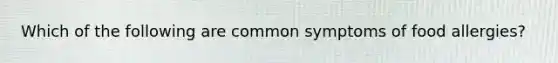 Which of the following are common symptoms of food allergies?