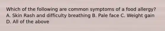 Which of the following are common symptoms of a food allergy? A. Skin Rash and difficulty breathing B. Pale face C. Weight gain D. All of the above