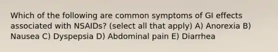 Which of the following are common symptoms of GI effects associated with NSAIDs? (select all that apply) A) Anorexia B) Nausea C) Dyspepsia D) Abdominal pain E) Diarrhea