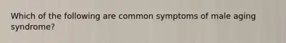 Which of the following are common symptoms of male aging syndrome?