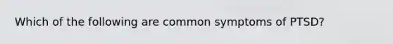 Which of the following are common symptoms of PTSD?