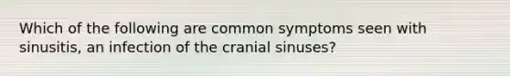 Which of the following are common symptoms seen with sinusitis, an infection of the cranial sinuses?