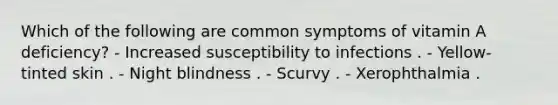 Which of the following are common symptoms of vitamin A deficiency? - Increased susceptibility to infections . - Yellow-tinted skin . - Night blindness . - Scurvy . - Xerophthalmia .