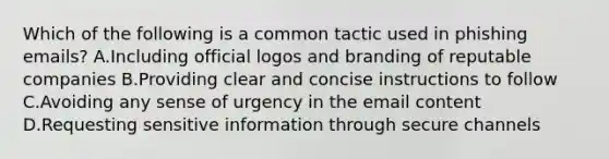 Which of the following is a common tactic used in phishing emails? A.Including official logos and branding of reputable companies B.Providing clear and concise instructions to follow C.Avoiding any sense of urgency in the email content D.Requesting sensitive information through secure channels