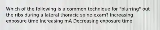 Which of the following is a common technique for "blurring" out the ribs during a lateral thoracic spine exam? Increasing exposure time Increasing mA Decreasing exposure time