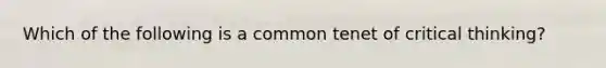 Which of the following is a common tenet of critical thinking?