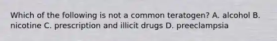 Which of the following is not a common teratogen? A. alcohol B. nicotine C. prescription and illicit drugs D. preeclampsia