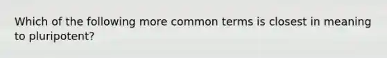 Which of the following more common terms is closest in meaning to pluripotent?