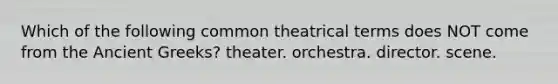 Which of the following common theatrical terms does NOT come from the Ancient Greeks? theater. orchestra. director. scene.