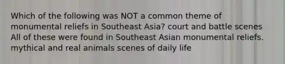 Which of the following was NOT a common theme of monumental reliefs in Southeast Asia? court and battle scenes All of these were found in Southeast Asian monumental reliefs. mythical and real animals scenes of daily life