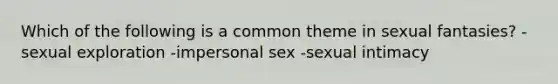 Which of the following is a common theme in sexual fantasies? -sexual exploration -impersonal sex -sexual intimacy