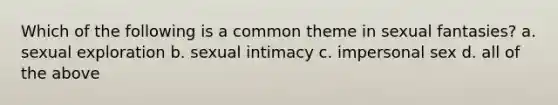 Which of the following is a common theme in sexual fantasies? a. sexual exploration b. sexual intimacy c. impersonal sex d. all of the above