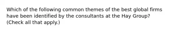 Which of the following common themes of the best global firms have been identified by the consultants at the Hay Group? (Check all that apply.)