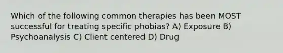 Which of the following common therapies has been MOST successful for treating specific phobias? A) Exposure B) Psychoanalysis C) Client centered D) Drug