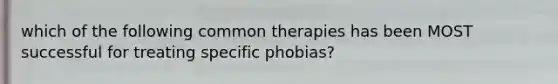 which of the following common therapies has been MOST successful for treating specific phobias?