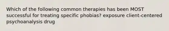 Which of the following common therapies has been MOST successful for treating specific phobias? exposure client-centered psychoanalysis drug