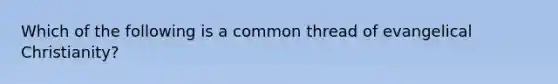 Which of the following is a common thread of evangelical Christianity?