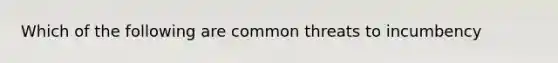 Which of the following are common threats to incumbency