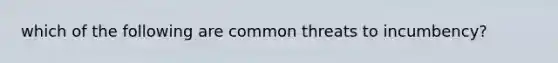 which of the following are common threats to incumbency?