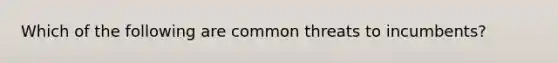 Which of the following are common threats to incumbents?