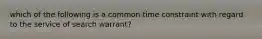 which of the following is a common time constraint with regard to the service of search warrant?