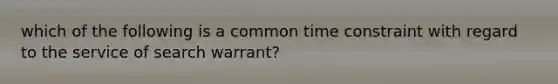 which of the following is a common time constraint with regard to the service of search warrant?