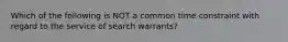 Which of the following is NOT a common time constraint with regard to the service of search warrants?