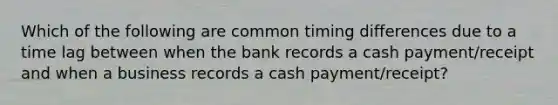 Which of the following are common timing differences due to a time lag between when the bank records a cash​ payment/receipt and when a business records a cash​ payment/receipt?