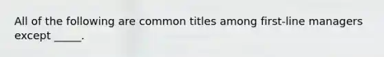 All of the following are common titles among first-line managers except _____.