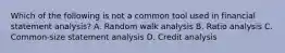 Which of the following is not a common tool used in financial statement analysis? A. Random walk analysis B. Ratio analysis C. Common-size statement analysis D. Credit analysis