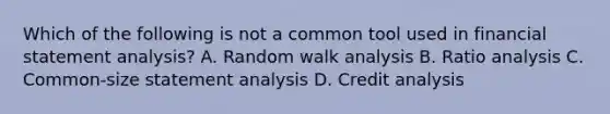 Which of the following is not a common tool used in financial statement analysis? A. Random walk analysis B. Ratio analysis C. Common-size statement analysis D. Credit analysis