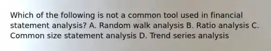 Which of the following is not a common tool used in financial statement analysis? A. Random walk analysis B. <a href='https://www.questionai.com/knowledge/kJSGp0yYmF-ratio-analysis' class='anchor-knowledge'>ratio analysis</a> C. Common size statement analysis D. Trend series analysis