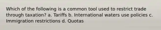 Which of the following is a common tool used to restrict trade through taxation? a. Tariffs b. International waters use policies c. Immigration restrictions d. Quotas