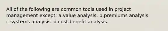 All of the following are common tools used in project management except: a.value analysis. b.premiums analysis. c.systems analysis. d.cost-benefit analysis.