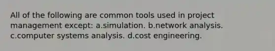 All of the following are common tools used in project management except: a.simulation. b.network analysis. c.computer systems analysis. d.cost engineering.