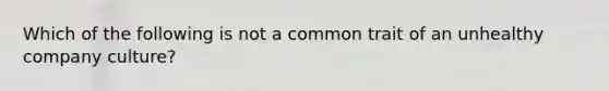 Which of the following is not a common trait of an unhealthy company culture?