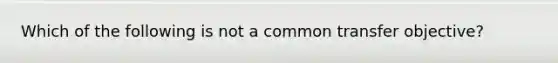 Which of the following is not a common transfer objective?