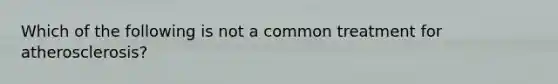 Which of the following is not a common treatment for atherosclerosis?