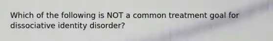 Which of the following is NOT a common treatment goal for dissociative identity disorder?