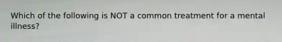 Which of the following is NOT a common treatment for a mental illness?